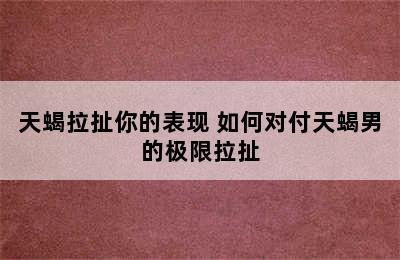 天蝎拉扯你的表现 如何对付天蝎男的极限拉扯